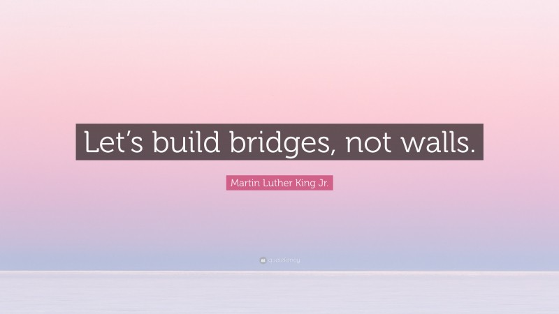 Martin Luther King Jr. Quote: “Let’s build bridges, not walls.”