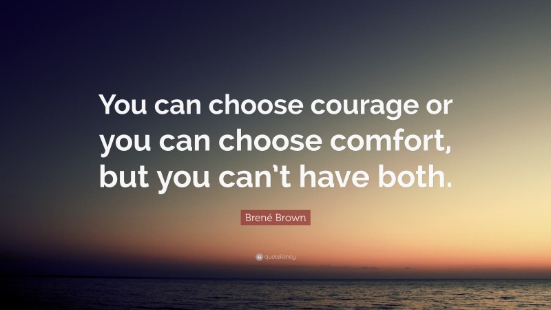 Brené Brown Quote: “You can choose courage or you can choose comfort, but you can’t have both.”