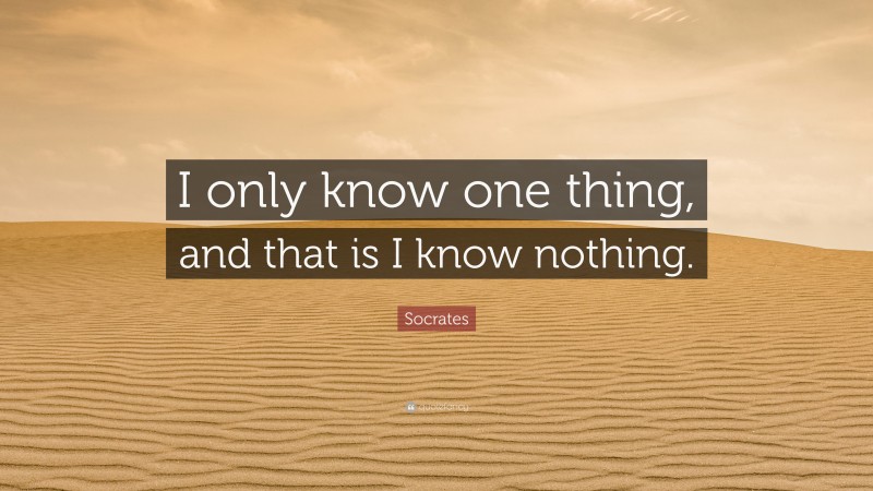 Socrates Quote: “I only know one thing, and that is I know nothing.”