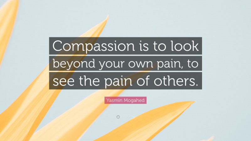 Yasmin Mogahed Quote: “Compassion is to look beyond your own pain, to see the pain of others.”