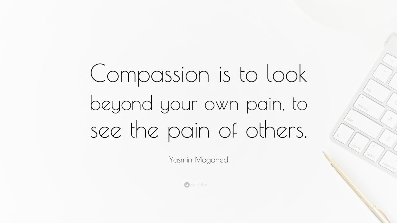 Yasmin Mogahed Quote: “Compassion is to look beyond your own pain, to see the pain of others.”