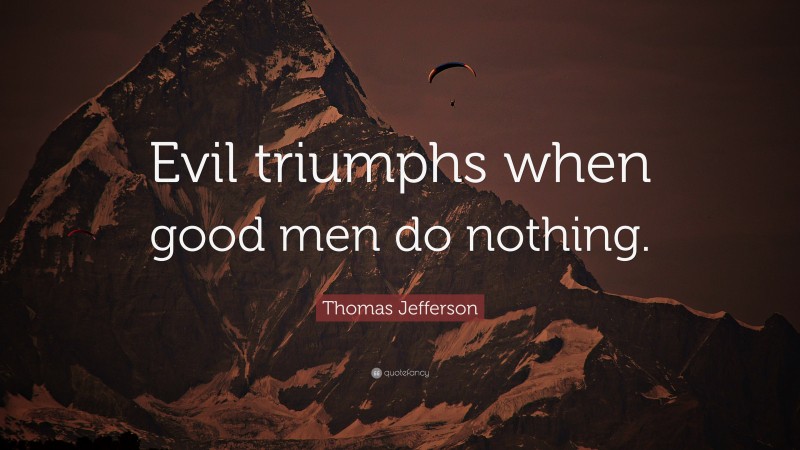 Thomas Jefferson Quote: “Evil triumphs when good men do nothing.”