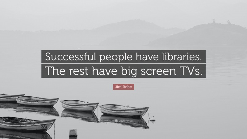 Jim Rohn Quote: “Successful people have libraries. The rest have big screen TVs.”