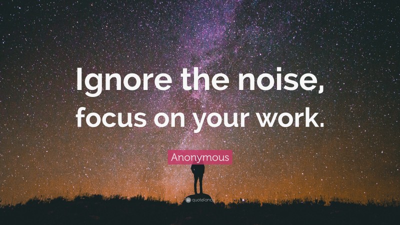 Anonymous Quote: “Ignore the noise, focus on your work.”