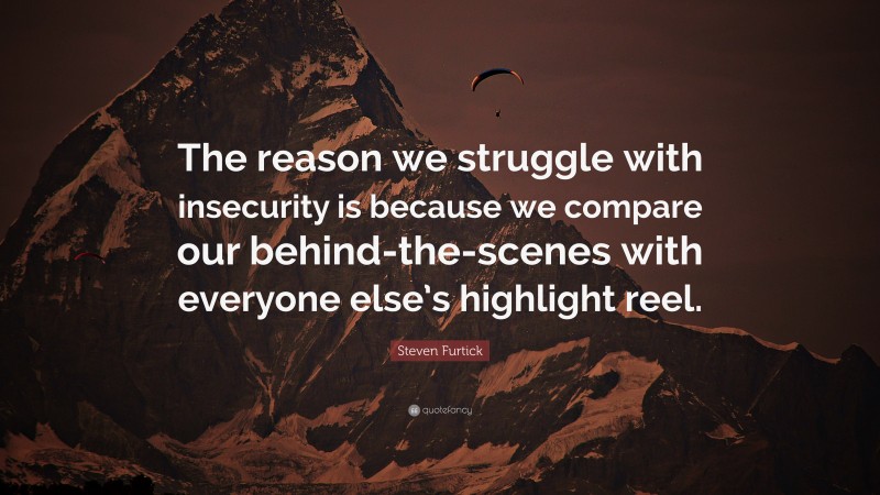 Steven Furtick Quote: “The reason we struggle with insecurity is because we compare our behind-the-scenes with everyone else’s highlight reel.”