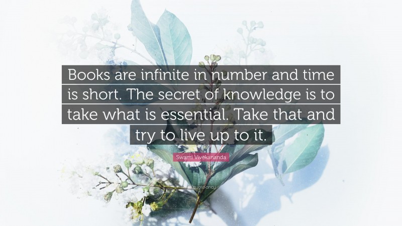 Swami Vivekananda Quote: “Books are infinite in number and time is short. The secret of knowledge is to take what is essential. Take that and try to live up to it.”