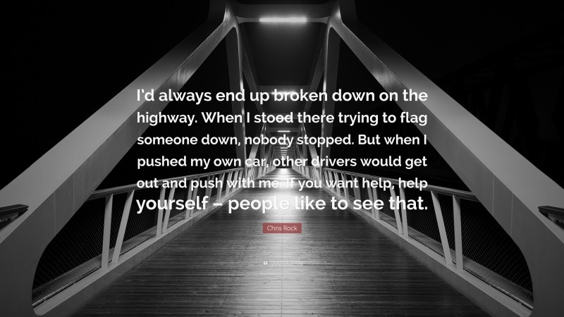 Chris Rock Quote: “I’d always end up broken down on the highway. When I stood there trying to flag someone down, nobody stopped. But when I pushed my own car, other drivers would get out and push with me. If you want help, help yourself – people like to see that.”