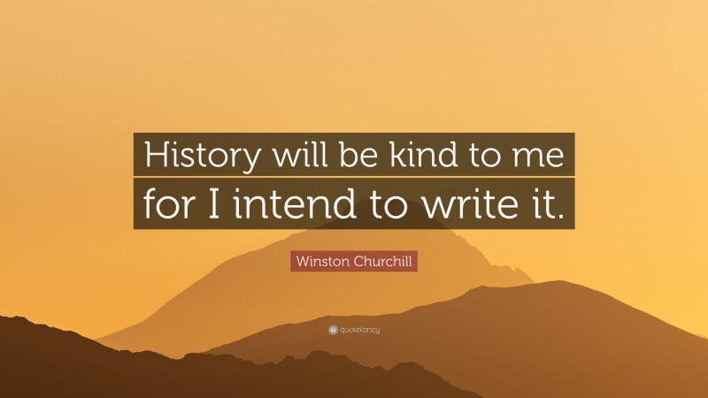 Winston Churchill Quote: “History will be kind to me for I intend to write it.”