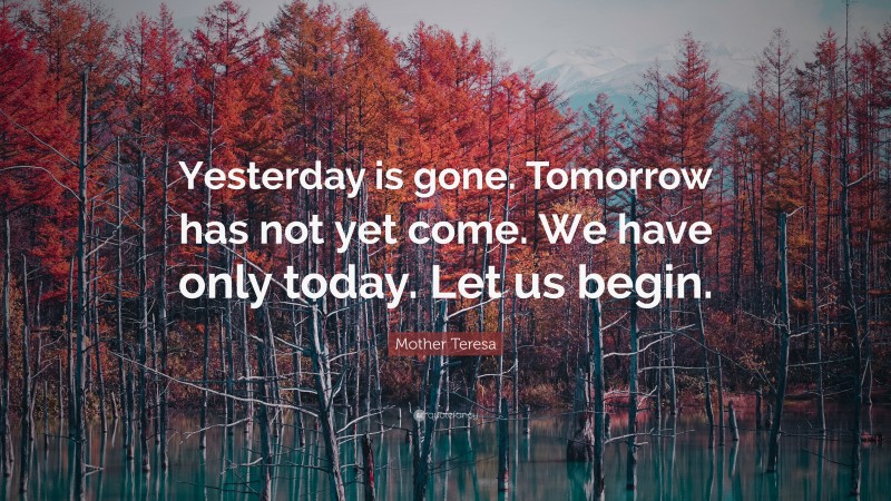 Mother Teresa Quote: “Yesterday is gone. Tomorrow has not yet come. We have only today. Let us begin.”