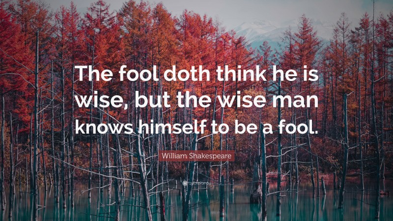 William Shakespeare Quote: “The fool doth think he is wise, but the wise man knows himself to be a fool.”