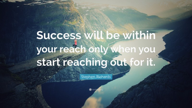 Stephen Richards Quote: “Success will be within your reach only when you start reaching out for it.”