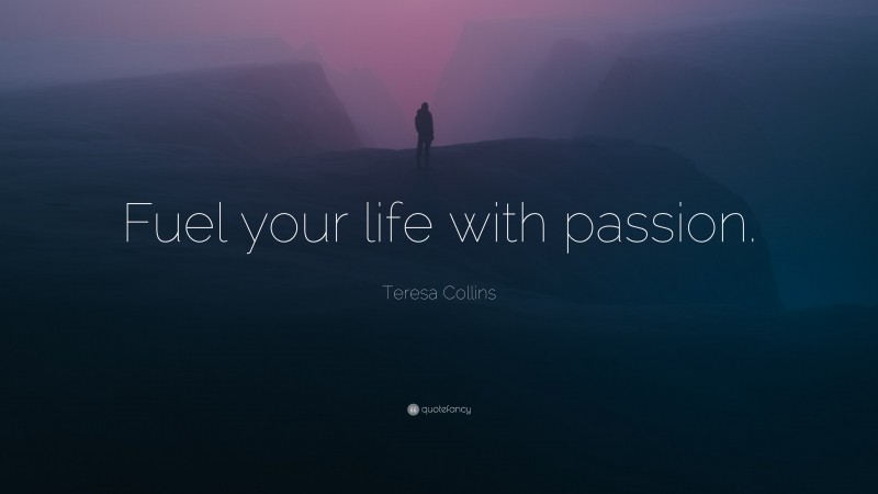 Teresa Collins Quote: “Fuel your life with passion.”