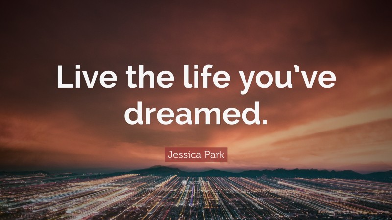 Jessica Park Quote: “Live the life you’ve dreamed.”