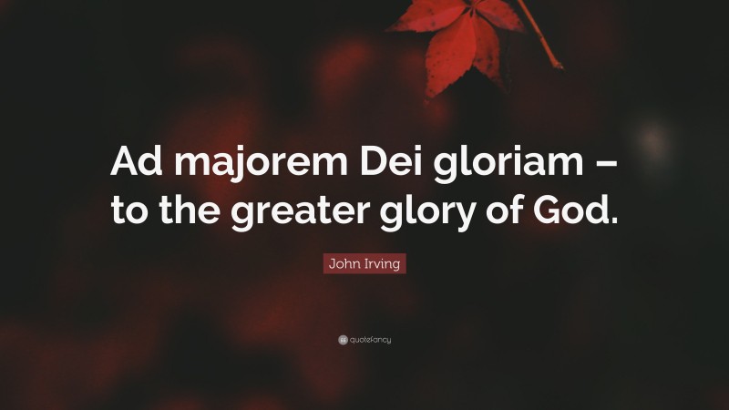 John Irving Quote: “Ad majorem Dei gloriam – to the greater glory of God.”