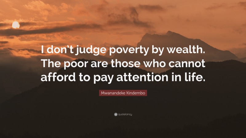 Mwanandeke Kindembo Quote: “I don’t judge poverty by wealth. The poor are those who cannot afford to pay attention in life.”