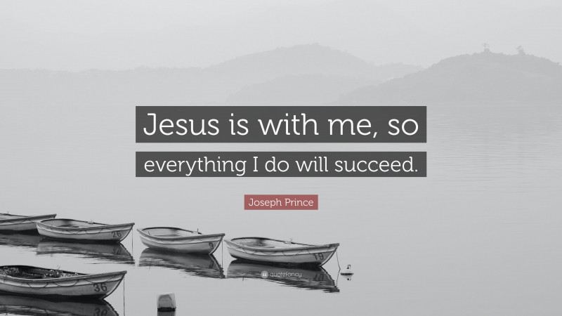 Joseph Prince Quote: “Jesus is with me, so everything I do will succeed.”