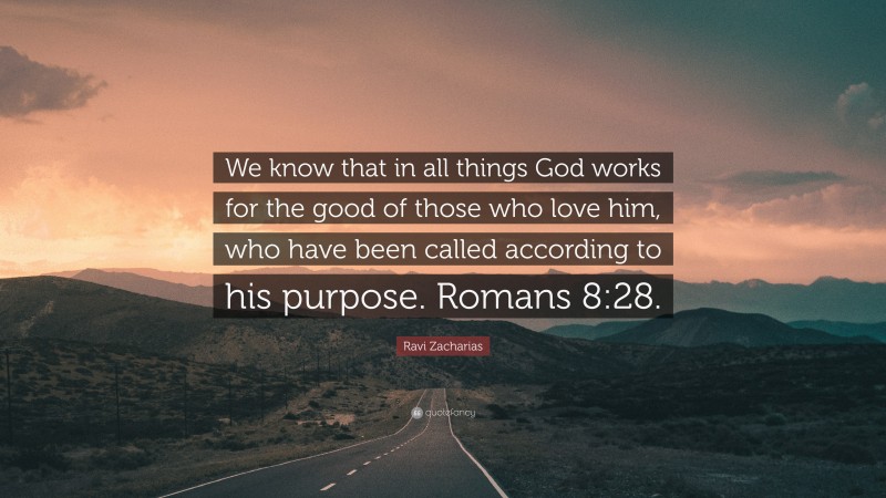 Ravi Zacharias Quote: “We know that in all things God works for the good of those who love him, who have been called according to his purpose. Romans 8:28.”