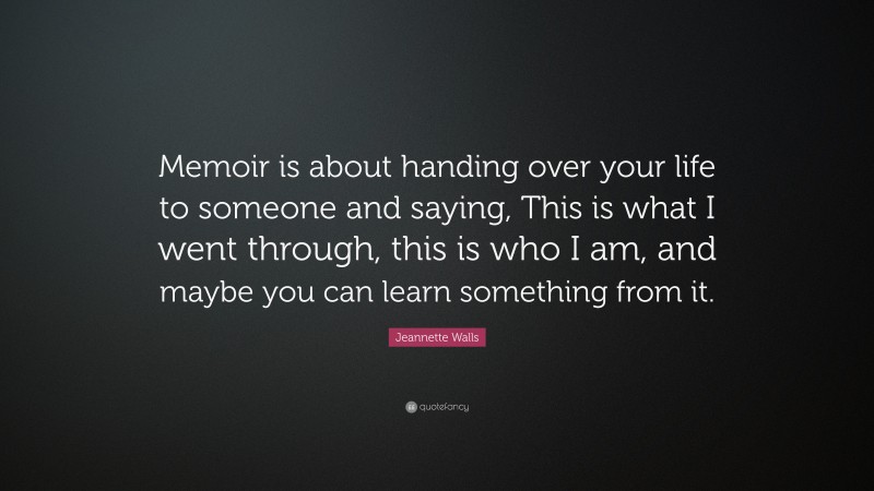 Jeannette Walls Quote: “Memoir is about handing over your life to someone and saying, This is what I went through, this is who I am, and maybe you can learn something from it.”