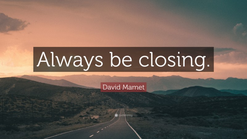 David Mamet Quote: “Always be closing.”
