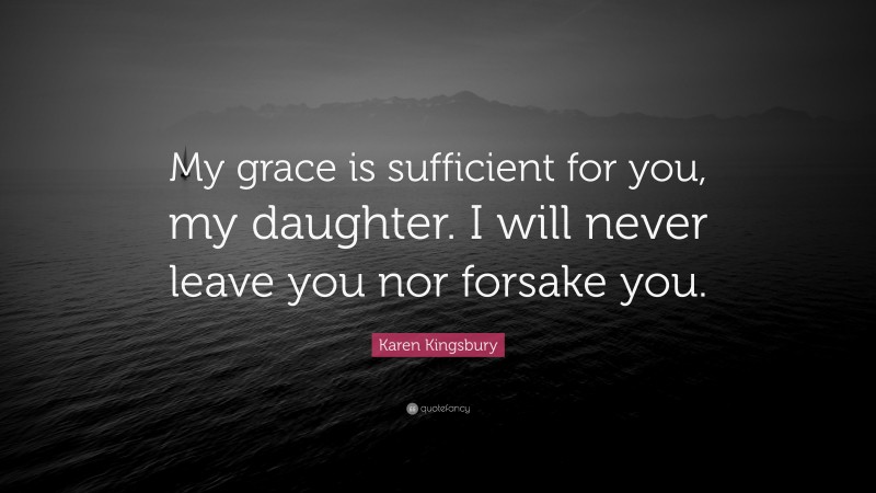 Karen Kingsbury Quote: “My grace is sufficient for you, my daughter. I will never leave you nor forsake you.”