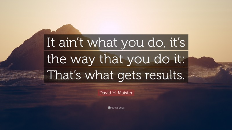 David H. Maister Quote: “It ain’t what you do, it’s the way that you do it: That’s what gets results.”