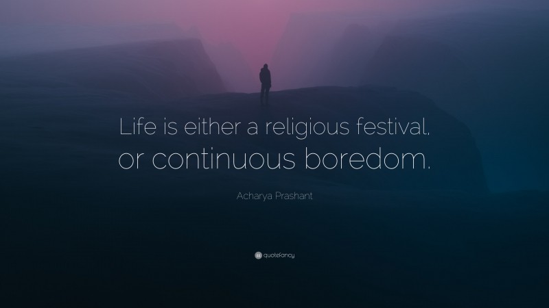 Acharya Prashant Quote: “Life is either a religious festival, or continuous boredom.”