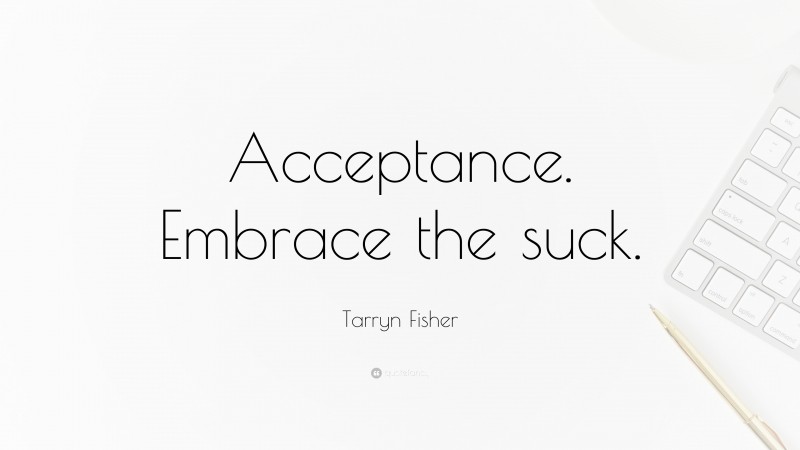 Tarryn Fisher Quote: “Acceptance. Embrace the suck.”