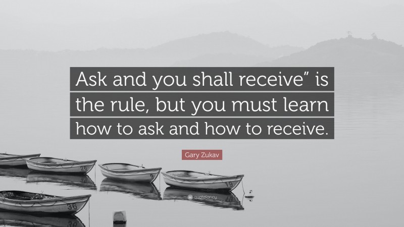 Gary Zukav Quote: “Ask and you shall receive” is the rule, but you must learn how to ask and how to receive.”