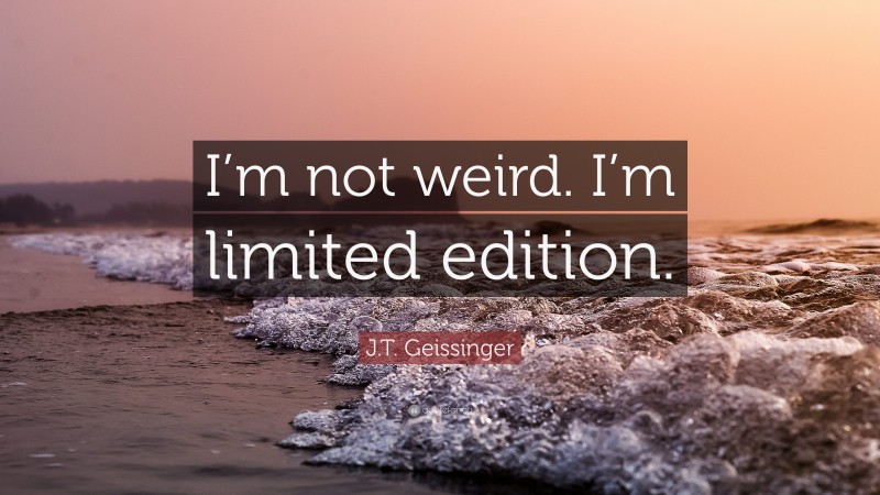 J.T. Geissinger Quote: “I’m not weird. I’m limited edition.”