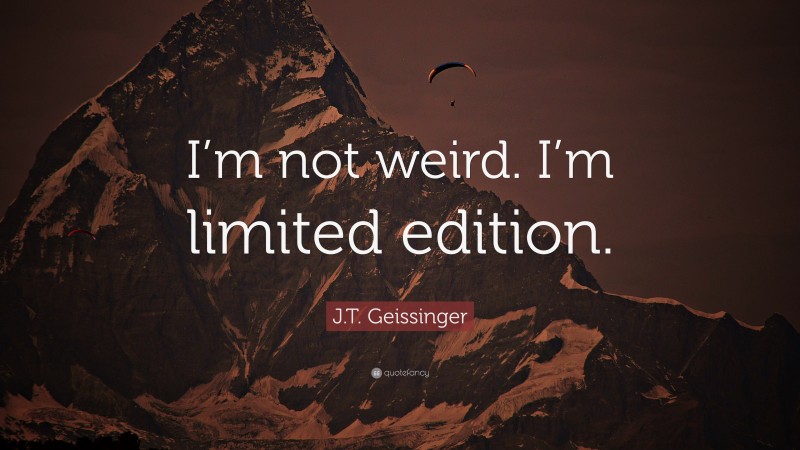 J.T. Geissinger Quote: “I’m not weird. I’m limited edition.”