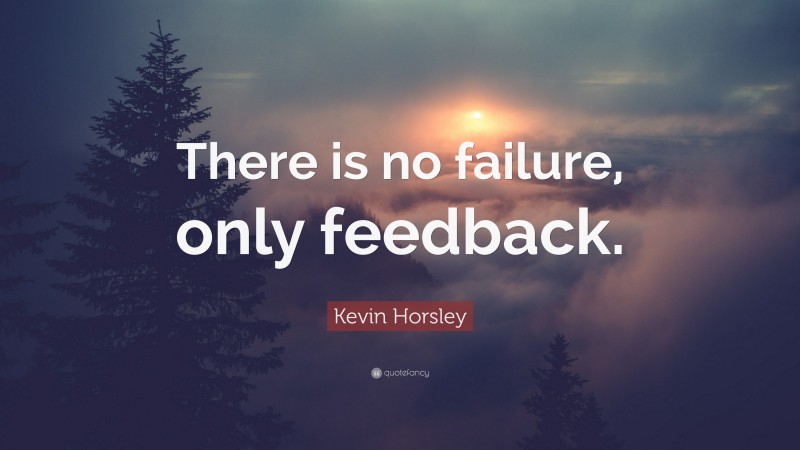 Kevin Horsley Quote: “There is no failure, only feedback.”