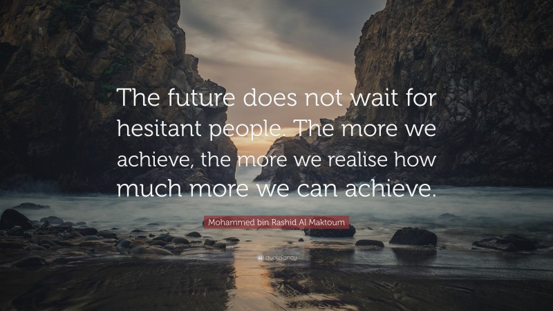 Mohammed bin Rashid Al Maktoum Quote: “The future does not wait for hesitant people. The more we achieve, the more we realise how much more we can achieve.”