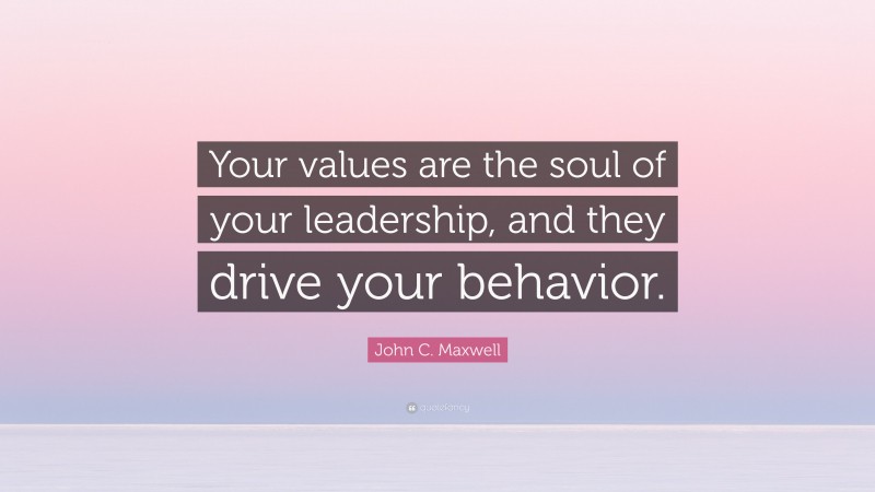John C. Maxwell Quote: “Your values are the soul of your leadership, and they drive your behavior.”