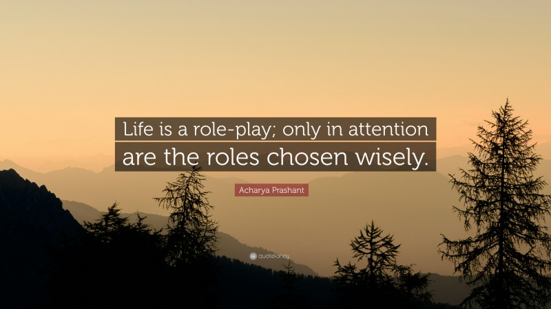 Acharya Prashant Quote: “Life is a role-play; only in attention are the roles chosen wisely.”