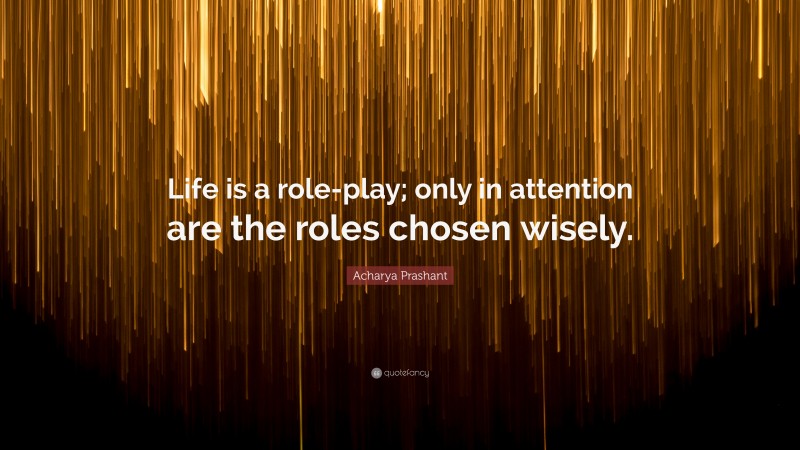 Acharya Prashant Quote: “Life is a role-play; only in attention are the roles chosen wisely.”