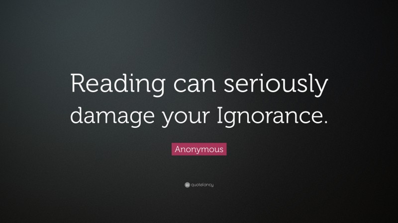 Anonymous Quote: “Reading can seriously damage your Ignorance.”