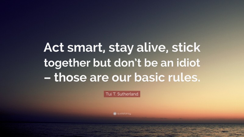Tui T. Sutherland Quote: “Act smart, stay alive, stick together but don’t be an idiot – those are our basic rules.”