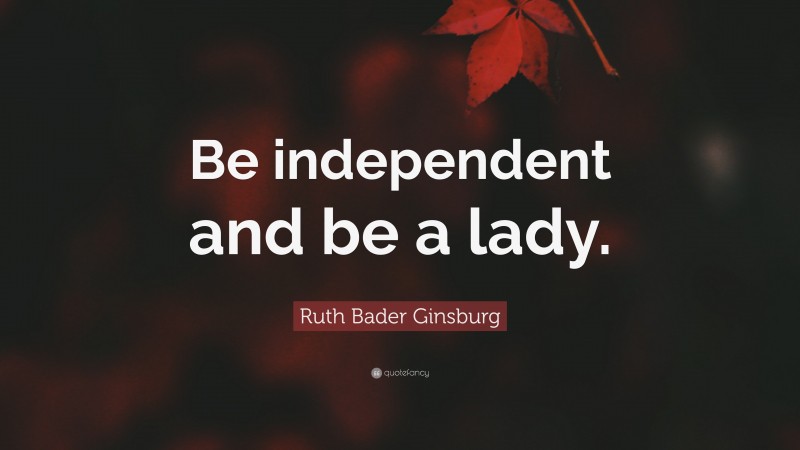 Ruth Bader Ginsburg Quote: “Be independent and be a lady.”