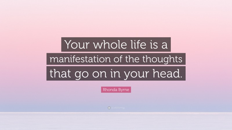 Rhonda Byrne Quote: “Your whole life is a manifestation of the thoughts that go on in your head.”