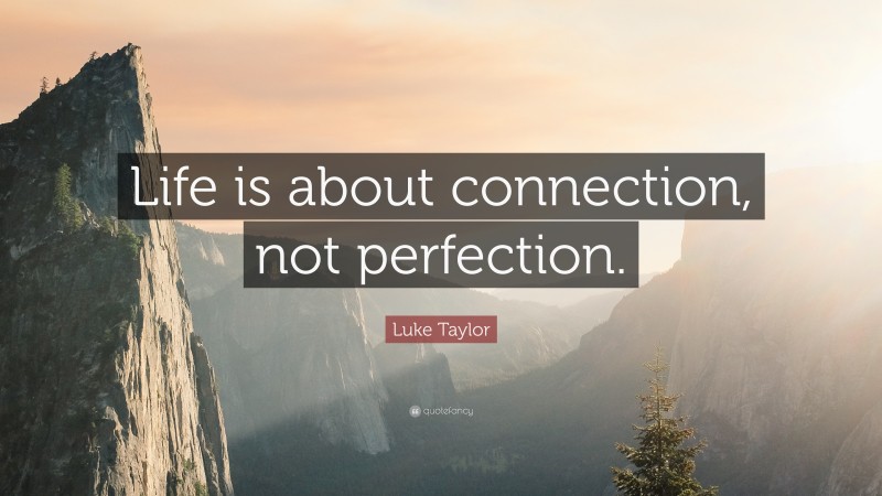 Luke Taylor Quote: “Life is about connection, not perfection.”