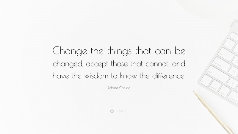 Richard Carlson Quote: “Change the things that can be changed, accept those that cannot, and have the wisdom to know the difference.”