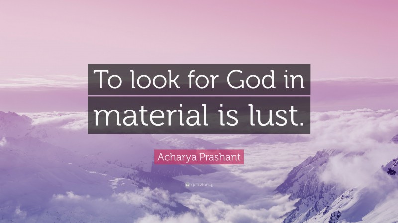 Acharya Prashant Quote: “To look for God in material is lust.”