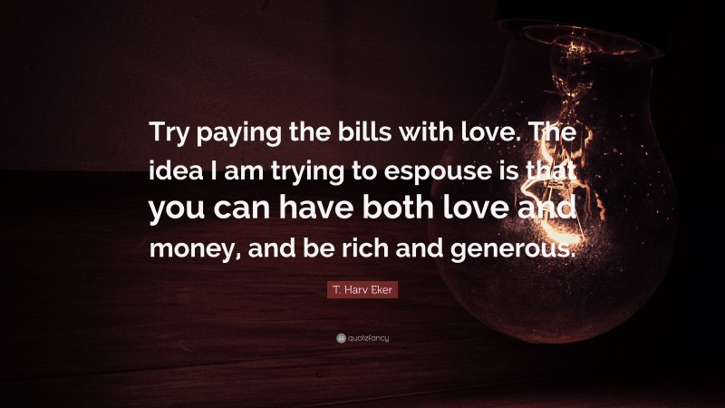 T. Harv Eker Quote: “Try paying the bills with love. The idea I am trying to espouse is that you can have both love and money, and be rich and generous.”