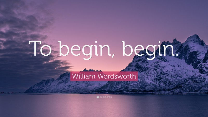 William Wordsworth Quote: “To begin, begin.”
