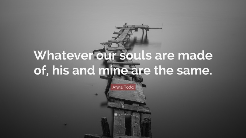Anna Todd Quote: “Whatever our souls are made of, his and mine are the same.”