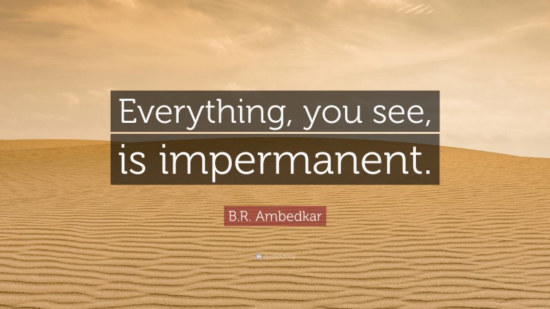 B.R. Ambedkar Quote: “Everything, you see, is impermanent.”
