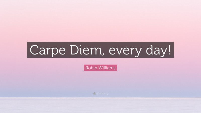 Robin Williams Quote: “Carpe Diem, every day!”