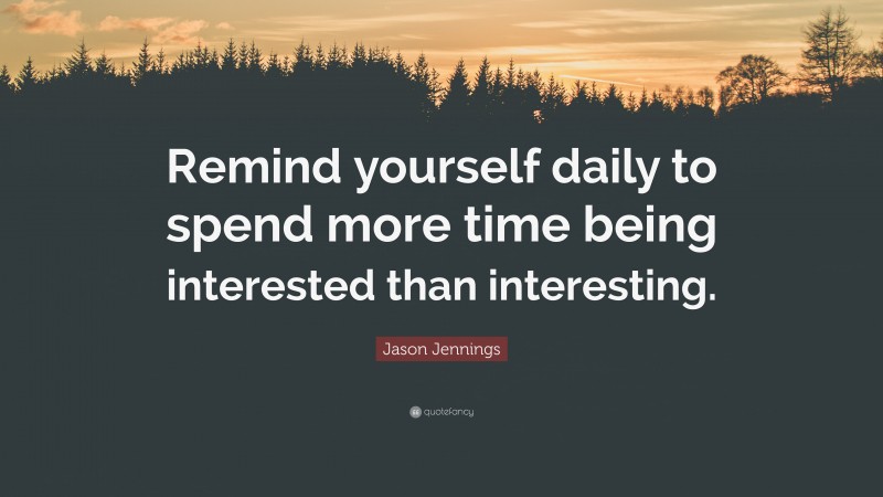 Jason Jennings Quote: “Remind yourself daily to spend more time being interested than interesting.”