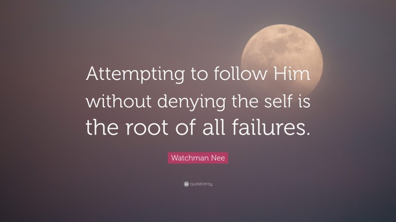 Watchman Nee Quote: “Attempting to follow Him without denying the self is the root of all failures.”