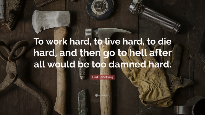 Carl Sandburg Quote: “To work hard, to live hard, to die hard, and then go to hell after all would be too damned hard.”